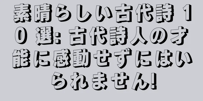 素晴らしい古代詩 10 選: 古代詩人の才能に感動せずにはいられません!