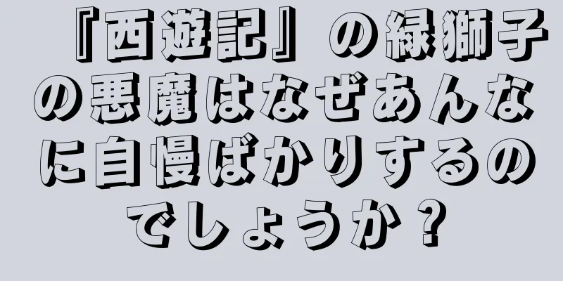『西遊記』の緑獅子の悪魔はなぜあんなに自慢ばかりするのでしょうか？