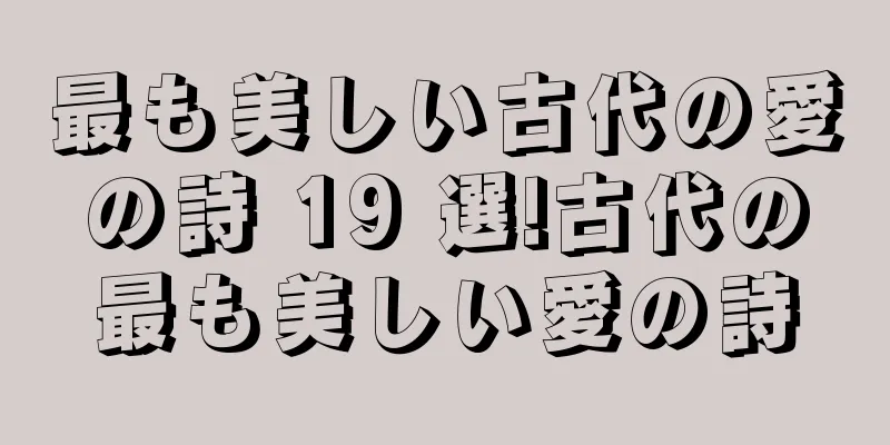 最も美しい古代の愛の詩 19 選!古代の最も美しい愛の詩