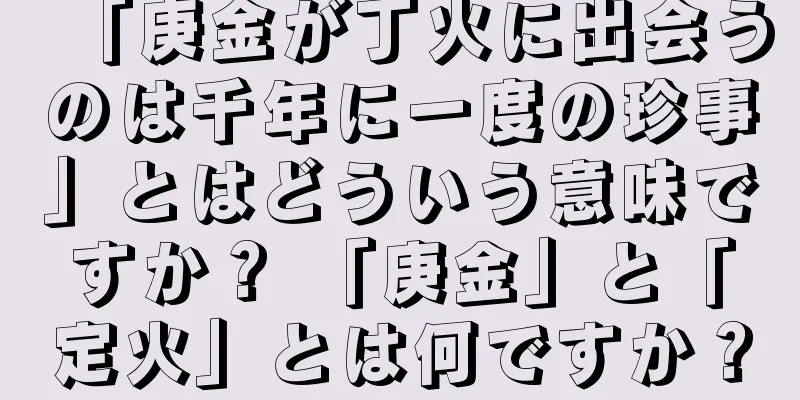 「庚金が丁火に出会うのは千年に一度の珍事」とはどういう意味ですか？ 「庚金」と「定火」とは何ですか？