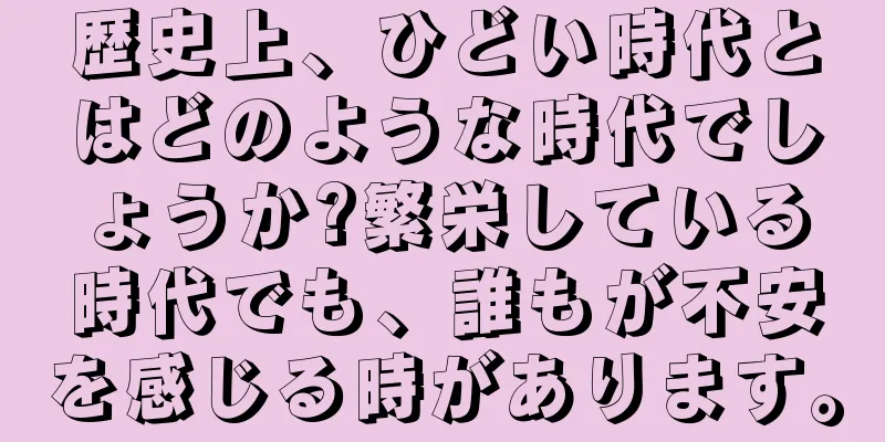 歴史上、ひどい時代とはどのような時代でしょうか?繁栄している時代でも、誰もが不安を感じる時があります。