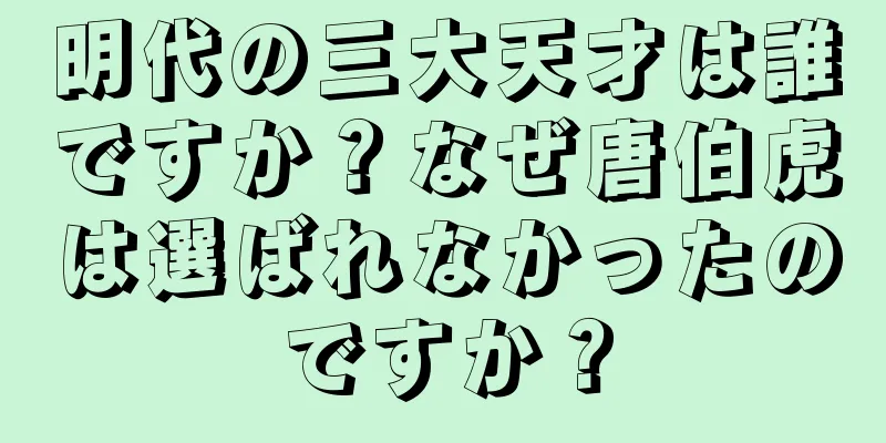 明代の三大天才は誰ですか？なぜ唐伯虎は選ばれなかったのですか？