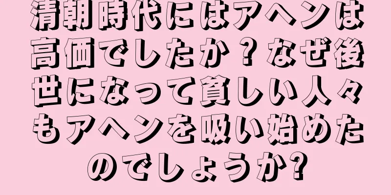 清朝時代にはアヘンは高価でしたか？なぜ後世になって貧しい人々もアヘンを吸い始めたのでしょうか?