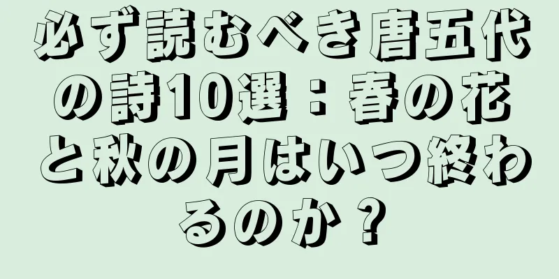 必ず読むべき唐五代の詩10選：春の花と秋の月はいつ終わるのか？