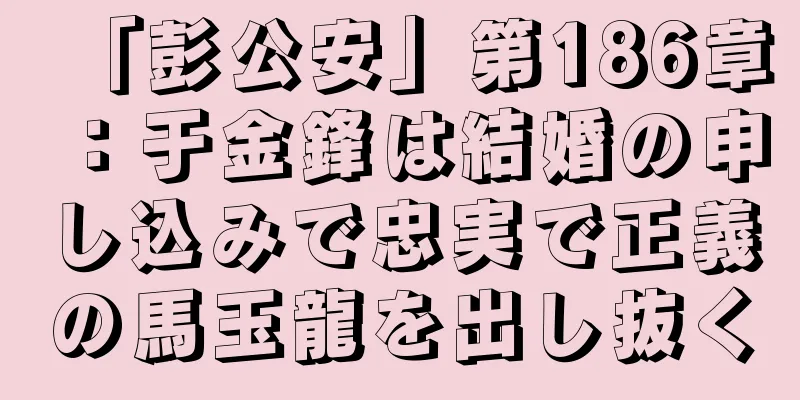 「彭公安」第186章：于金鋒は結婚の申し込みで忠実で正義の馬玉龍を出し抜く