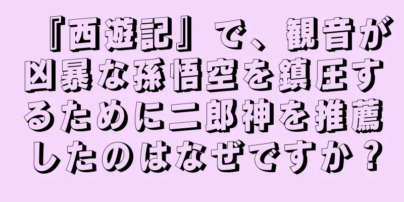 『西遊記』で、観音が凶暴な孫悟空を鎮圧するために二郎神を推薦したのはなぜですか？