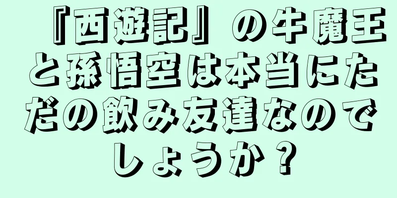 『西遊記』の牛魔王と孫悟空は本当にただの飲み友達なのでしょうか？