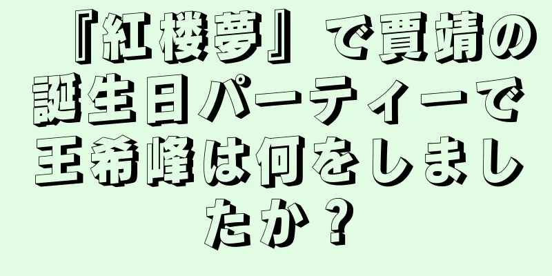 『紅楼夢』で賈靖の誕生日パーティーで王希峰は何をしましたか？
