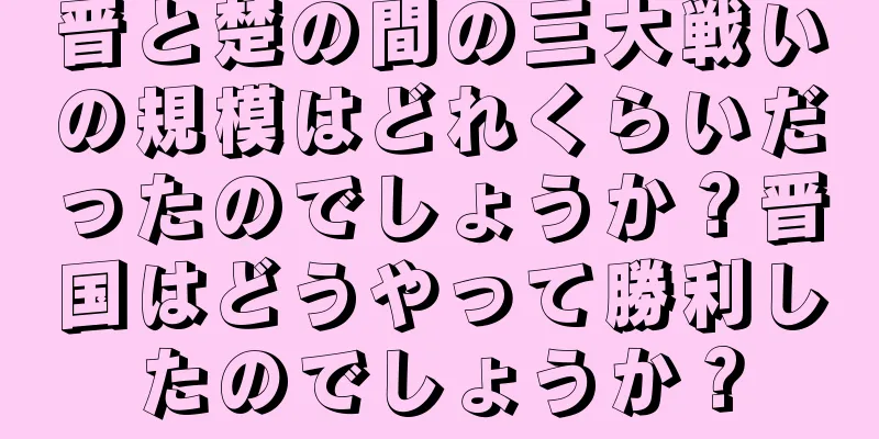 晋と楚の間の三大戦いの規模はどれくらいだったのでしょうか？晋国はどうやって勝利したのでしょうか？