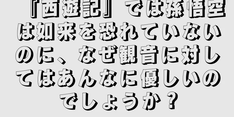 『西遊記』では孫悟空は如来を恐れていないのに、なぜ観音に対してはあんなに優しいのでしょうか？