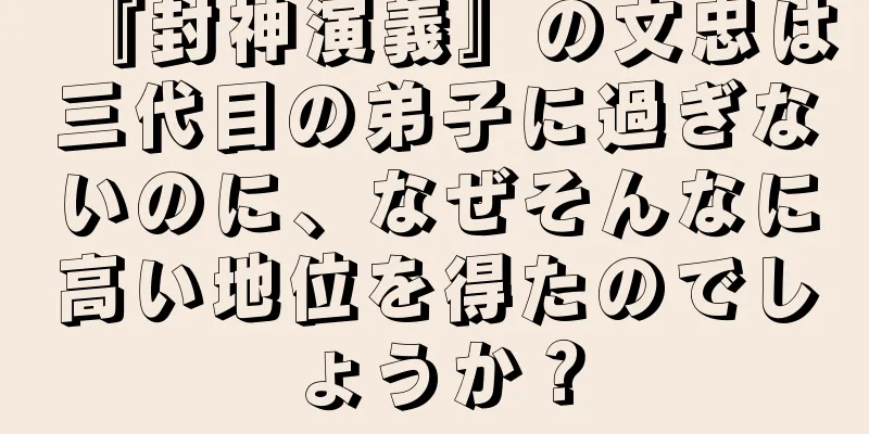 『封神演義』の文忠は三代目の弟子に過ぎないのに、なぜそんなに高い地位を得たのでしょうか？
