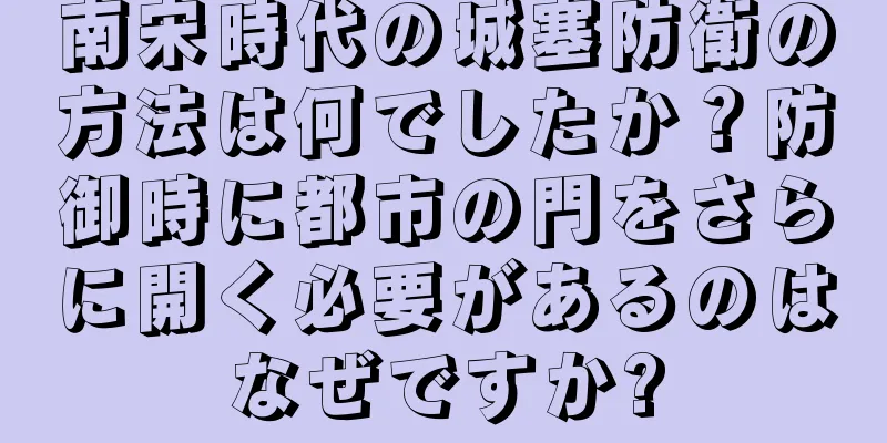 南宋時代の城塞防衛の方法は何でしたか？防御時に都市の門をさらに開く必要があるのはなぜですか?