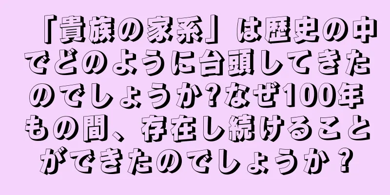 「貴族の家系」は歴史の中でどのように台頭してきたのでしょうか?なぜ100年もの間、存在し続けることができたのでしょうか？