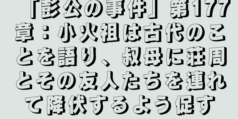 「彭公の事件」第177章：小火祖は古代のことを語り、叔母に荘周とその友人たちを連れて降伏するよう促す