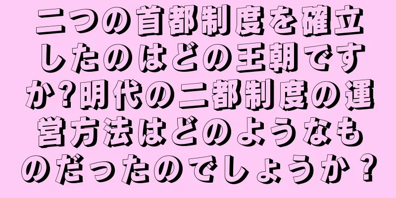 二つの首都制度を確立したのはどの王朝ですか?明代の二都制度の運営方法はどのようなものだったのでしょうか？