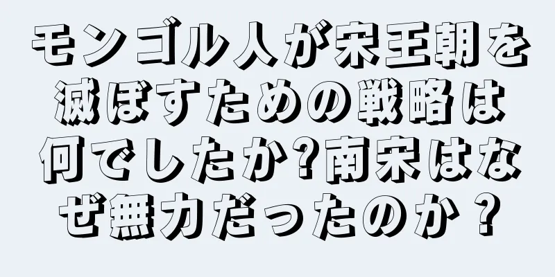 モンゴル人が宋王朝を滅ぼすための戦略は何でしたか?南宋はなぜ無力だったのか？
