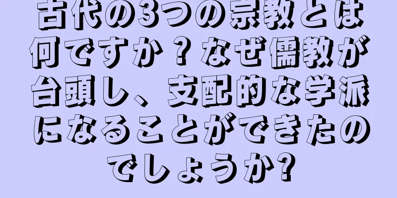 古代の3つの宗教とは何ですか？なぜ儒教が台頭し、支配的な学派になることができたのでしょうか?