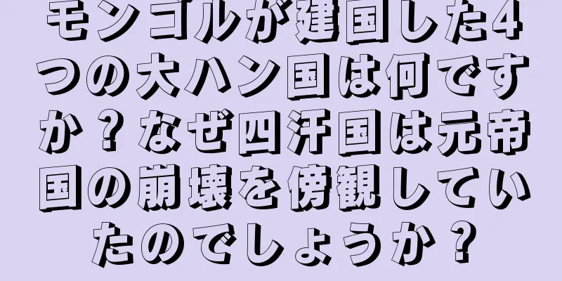 モンゴルが建国した4つの大ハン国は何ですか？なぜ四汗国は元帝国の崩壊を傍観していたのでしょうか？