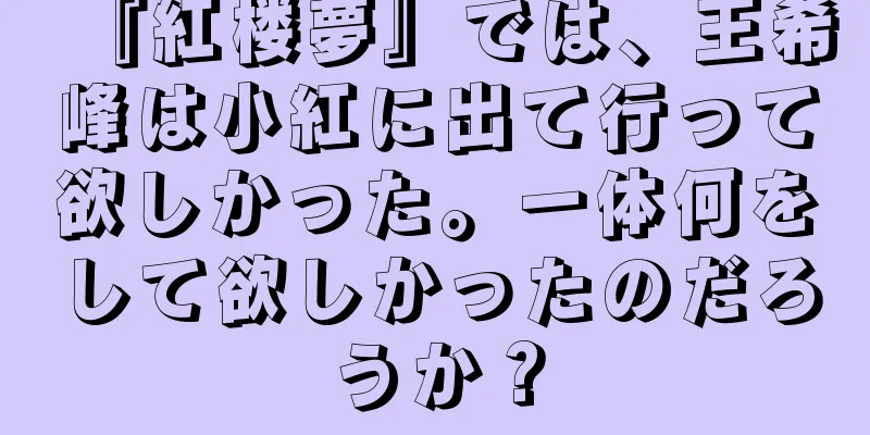 『紅楼夢』では、王希峰は小紅に出て行って欲しかった。一体何をして欲しかったのだろうか？