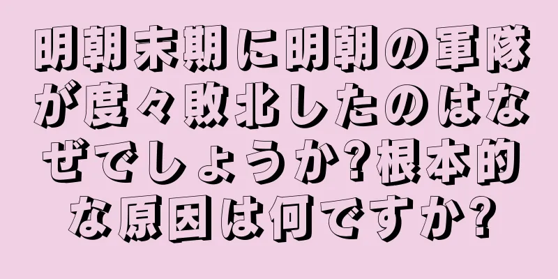 明朝末期に明朝の軍隊が度々敗北したのはなぜでしょうか?根本的な原因は何ですか?