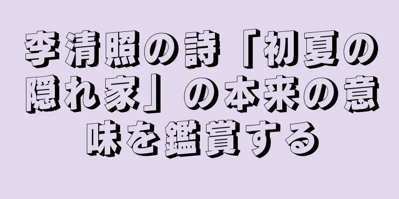 李清照の詩「初夏の隠れ家」の本来の意味を鑑賞する