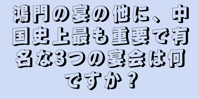 鴻門の宴の他に、中国史上最も重要で有名な3つの宴会は何ですか？