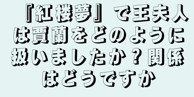 『紅楼夢』で王夫人は賈蘭をどのように扱いましたか？関係はどうですか
