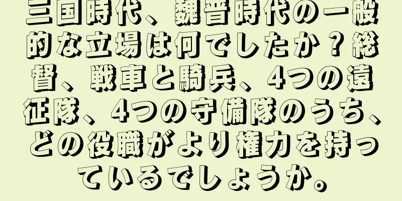 三国時代、魏晋時代の一般的な立場は何でしたか？総督、戦車と騎兵、4つの遠征隊、4つの守備隊のうち、どの役職がより権力を持っているでしょうか。