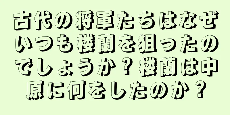 古代の将軍たちはなぜいつも楼蘭を狙ったのでしょうか？楼蘭は中原に何をしたのか？
