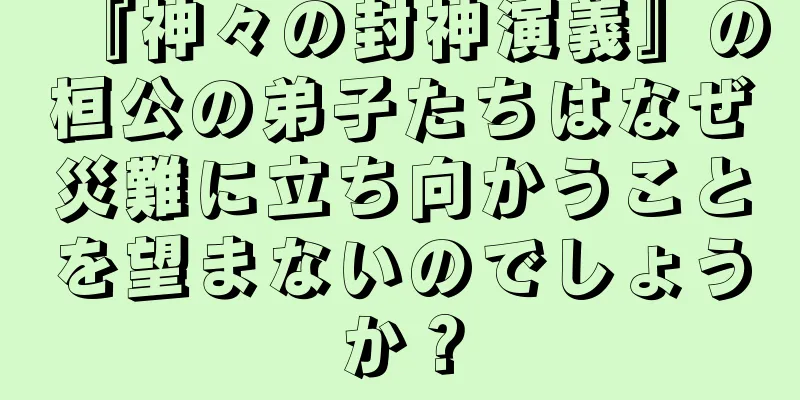 『神々の封神演義』の桓公の弟子たちはなぜ災難に立ち向かうことを望まないのでしょうか？