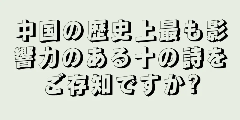 中国の歴史上最も影響力のある十の詩をご存知ですか?
