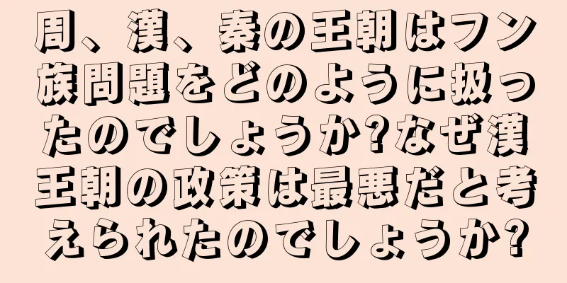 周、漢、秦の王朝はフン族問題をどのように扱ったのでしょうか?なぜ漢王朝の政策は最悪だと考えられたのでしょうか?