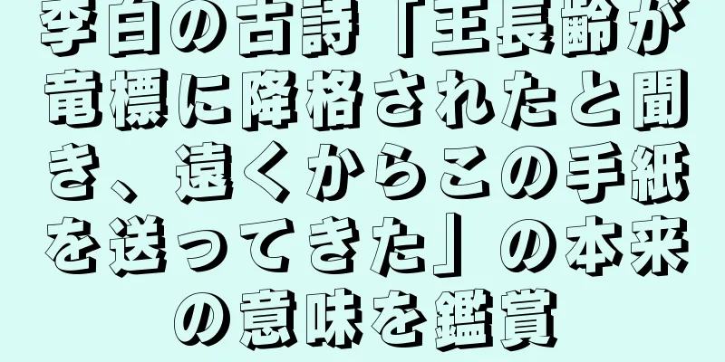 李白の古詩「王長齢が竜標に降格されたと聞き、遠くからこの手紙を送ってきた」の本来の意味を鑑賞