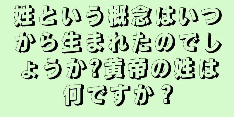 姓という概念はいつから生まれたのでしょうか?黄帝の姓は何ですか？
