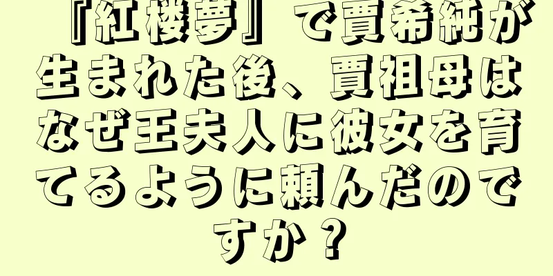 『紅楼夢』で賈希純が生まれた後、賈祖母はなぜ王夫人に彼女を育てるように頼んだのですか？