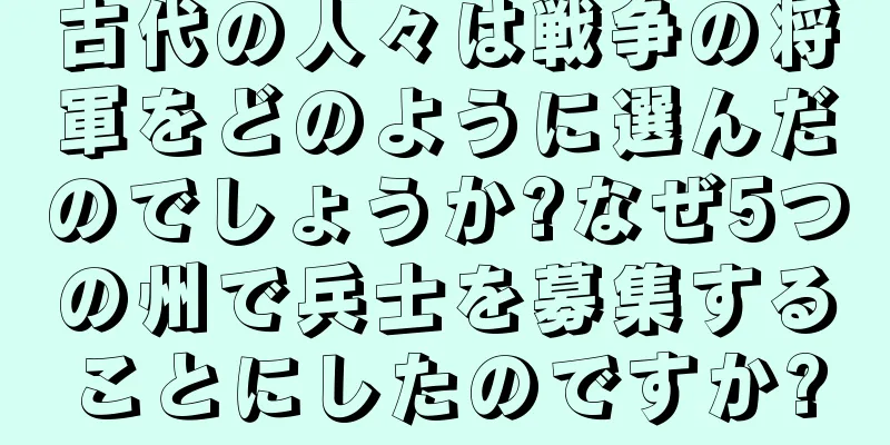 古代の人々は戦争の将軍をどのように選んだのでしょうか?なぜ5つの州で兵士を募集することにしたのですか?