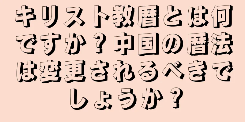 キリスト教暦とは何ですか？中国の暦法は変更されるべきでしょうか？