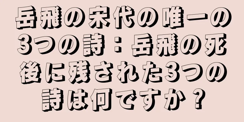 岳飛の宋代の唯一の3つの詩：岳飛の死後に残された3つの詩は何ですか？