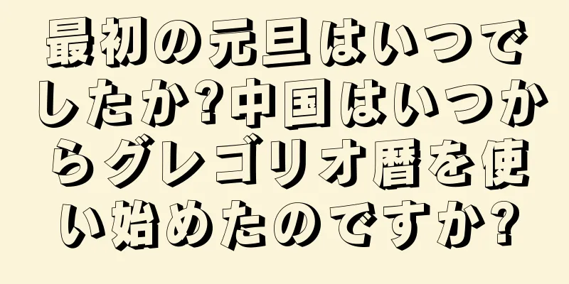 最初の元旦はいつでしたか?中国はいつからグレゴリオ暦を使い始めたのですか?