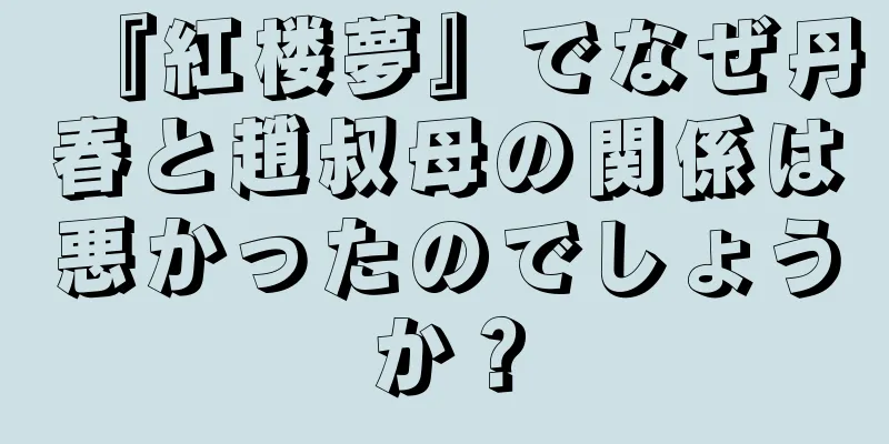 『紅楼夢』でなぜ丹春と趙叔母の関係は悪かったのでしょうか？