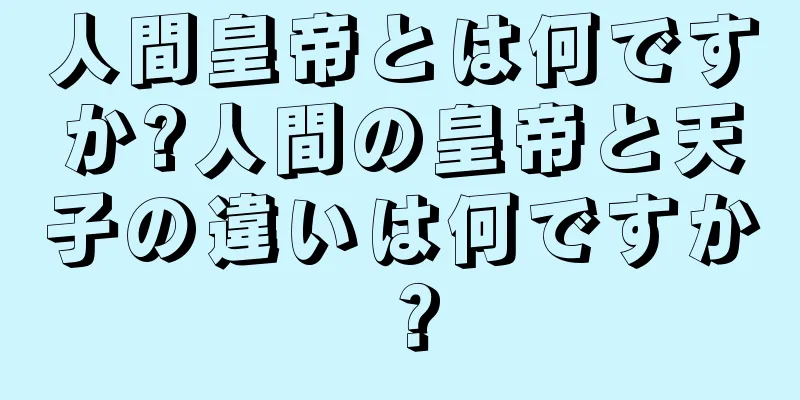 人間皇帝とは何ですか?人間の皇帝と天子の違いは何ですか？
