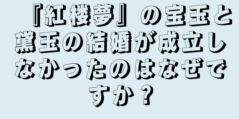 『紅楼夢』の宝玉と黛玉の結婚が成立しなかったのはなぜですか？