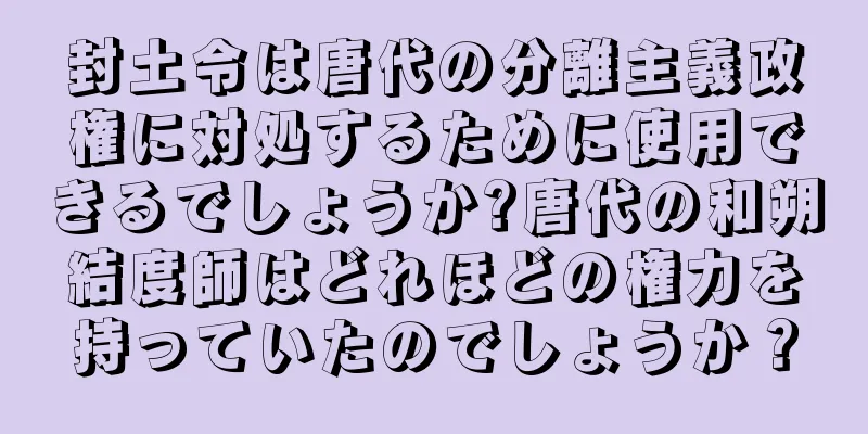 封土令は唐代の分離主義政権に対処するために使用できるでしょうか?唐代の和朔結度師はどれほどの権力を持っていたのでしょうか？