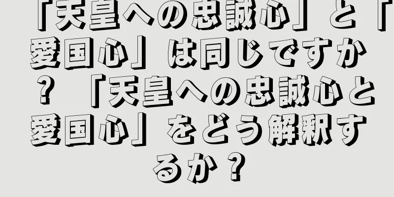 「天皇への忠誠心」と「愛国心」は同じですか？ 「天皇への忠誠心と愛国心」をどう解釈するか？