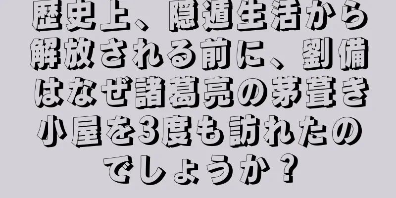歴史上、隠遁生活から解放される前に、劉備はなぜ諸葛亮の茅葺き小屋を3度も訪れたのでしょうか？
