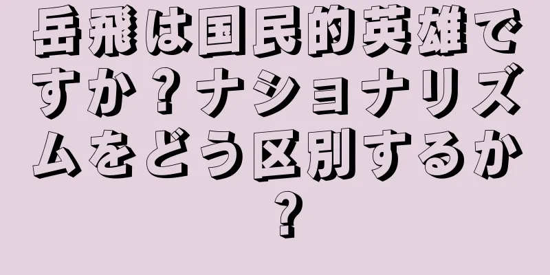 岳飛は国民的英雄ですか？ナショナリズムをどう区別するか？