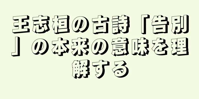 王志桓の古詩「告別」の本来の意味を理解する