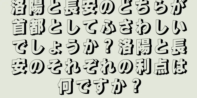 洛陽と長安のどちらが首都としてふさわしいでしょうか？洛陽と長安のそれぞれの利点は何ですか？