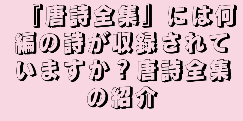 『唐詩全集』には何編の詩が収録されていますか？唐詩全集の紹介