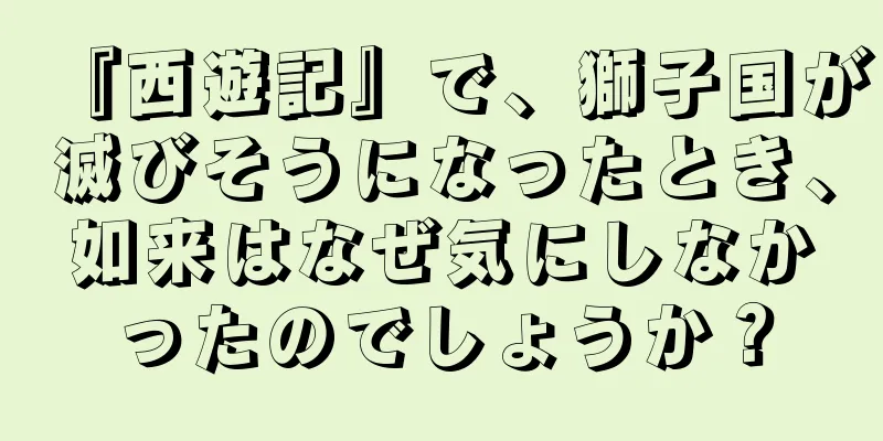 『西遊記』で、獅子国が滅びそうになったとき、如来はなぜ気にしなかったのでしょうか？